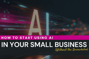 How to Start Using AI in Your Small Business (Without the Overwhelm)