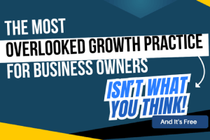 The Most Overlooked Growth Practice for Business Owners Isn’t What You Think! And It’s FREE!